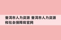 普洱市人力资源 普洱市人力资源和社会保障局官网