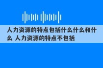 人力资源的特点包括什么什么和什么 人力资源的特点不包括