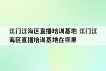 江门江海区直播培训基地 江门江海区直播培训基地在哪里