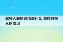 教师入职培训培训什么 鼓楼教师入职培训