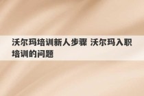 沃尔玛培训新人步骤 沃尔玛入职培训的问题