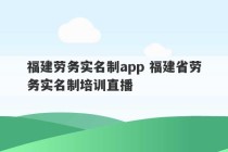 福建劳务实名制app 福建省劳务实名制培训直播