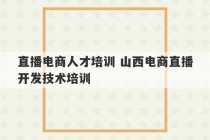 直播电商人才培训 山西电商直播开发技术培训