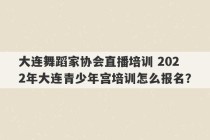 大连舞蹈家协会直播培训 2022年大连青少年宫培训怎么报名？