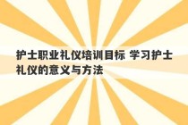 护士职业礼仪培训目标 学习护士礼仪的意义与方法