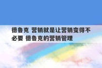 德鲁克 营销就是让营销变得不必要 德鲁克的营销管理