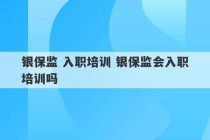 银保监 入职培训 银保监会入职培训吗