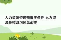 人力资源咨询师报考条件 人力资源择校咨询师怎么样