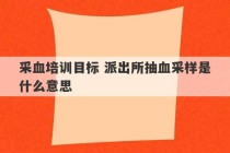 采血培训目标 派出所抽血采样是什么意思