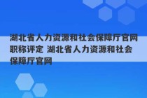 湖北省人力资源和社会保障厅官网职称评定 湖北省人力资源和社会保障厅官网