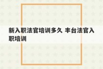 新入职法官培训多久 丰台法官入职培训