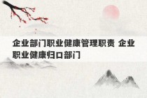 企业部门职业健康管理职责 企业职业健康归口部门