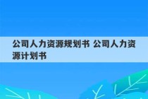 公司人力资源规划书 公司人力资源计划书