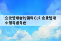 企业管理者的领导方式 企业管理中领导者角色