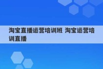 淘宝直播运营培训班 淘宝运营培训直播