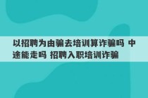 以招聘为由骗去培训算诈骗吗 中途能走吗 招聘入职培训诈骗