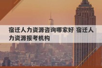 宿迁人力资源咨询哪家好 宿迁人力资源报考机构