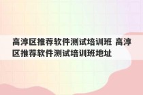 高淳区推荐软件测试培训班 高淳区推荐软件测试培训班地址