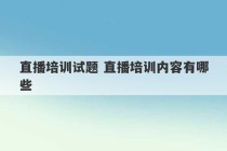 直播培训试题 直播培训内容有哪些