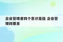 企业管理者四个意识是指 企业管理四要素