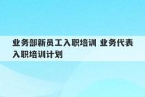 业务部新员工入职培训 业务代表入职培训计划