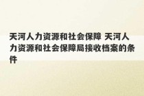 天河人力资源和社会保障 天河人力资源和社会保障局接收档案的条件