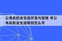 公务员职业生涯开发与管理 考公务员职业生涯规划怎么写