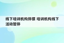 线下培训机构停摆 培训机构线下活动暂停