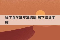 线下自学算不算培训 线下培训学校