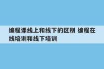 编程课线上和线下的区别 编程在线培训和线下培训