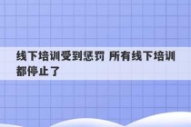 线下培训受到惩罚 所有线下培训都停止了