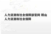 人力资源和社会保障部官网 鞍山人力资源和社会保障