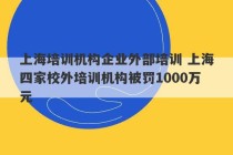 上海培训机构企业外部培训 上海四家校外培训机构被罚1000万元