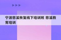 宁波慈溪恢复线下培训班 慈溪教育培训