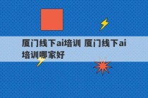 厦门线下ai培训 厦门线下ai培训哪家好