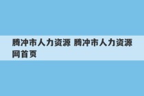 腾冲市人力资源 腾冲市人力资源网首页