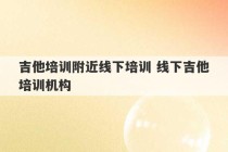 吉他培训附近线下培训 线下吉他培训机构