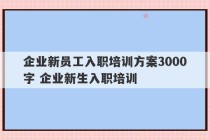 企业新员工入职培训方案3000字 企业新生入职培训