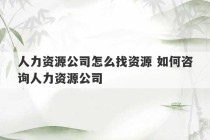 人力资源公司怎么找资源 如何咨询人力资源公司