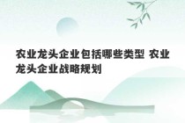 农业龙头企业包括哪些类型 农业龙头企业战略规划