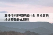 直播培训师职称是什么 高级营销培训师是什么职称