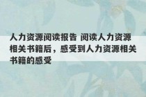 人力资源阅读报告 阅读人力资源相关书籍后，感受到人力资源相关书籍的感受