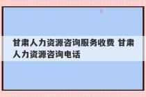 甘肃人力资源咨询服务收费 甘肃人力资源咨询电话