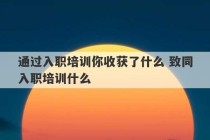 通过入职培训你收获了什么 致同入职培训什么