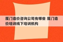 厦门造价咨询公司有哪些 厦门造价培训线下培训机构