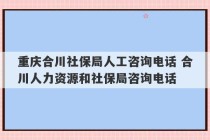 重庆合川社保局人工咨询电话 合川人力资源和社保局咨询电话