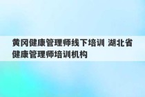 黄冈健康管理师线下培训 湖北省健康管理师培训机构