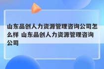 山东品创人力资源管理咨询公司怎么样 山东品创人力资源管理咨询公司