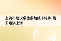 上海不建议学生参加线下培训 线下培训上海