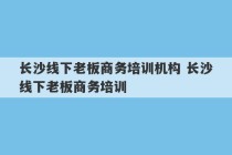 长沙线下老板商务培训机构 长沙线下老板商务培训